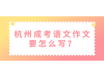杭州成考語文作文要怎么寫？