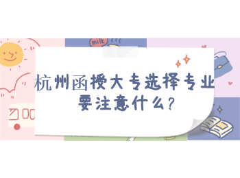 杭州函授大專選擇專業(yè)要注意什么?